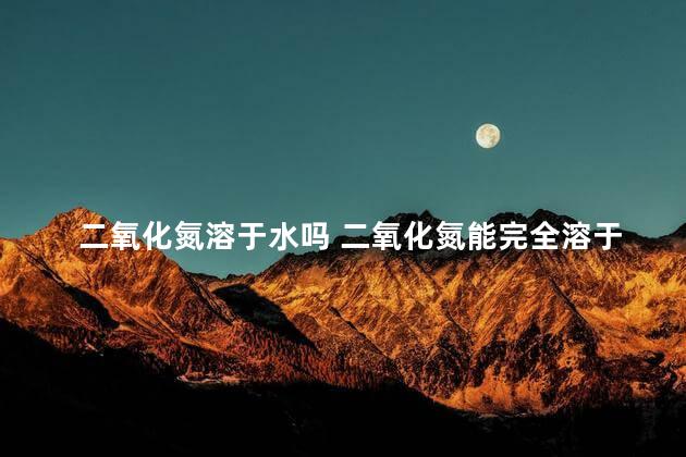 二氧化氮溶于水吗 二氧化氮能完全溶于水吗